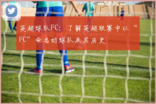 英超球队FC：了解英超联赛中以“FC”命名的球队及其历史