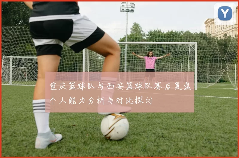 重庆篮球队与西安篮球队赛后复盘个人能力分析与对比探讨