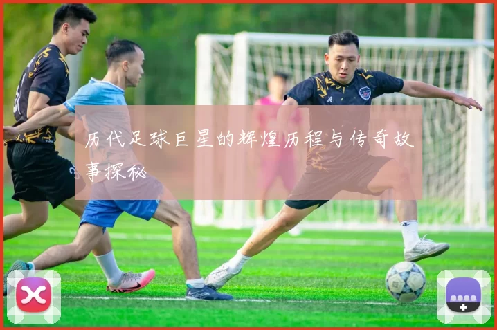 历代足球巨星的辉煌历程与传奇故事探秘