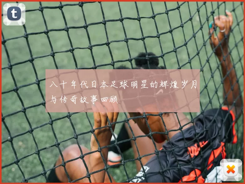 八十年代日本足球明星的辉煌岁月与传奇故事回顾