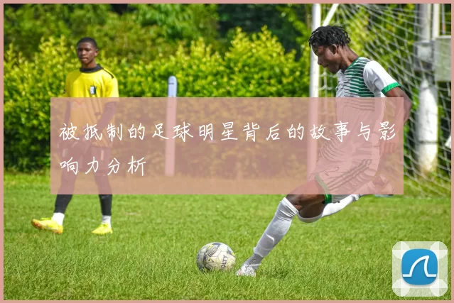 被抵制的足球明星背后的故事与影响力分析