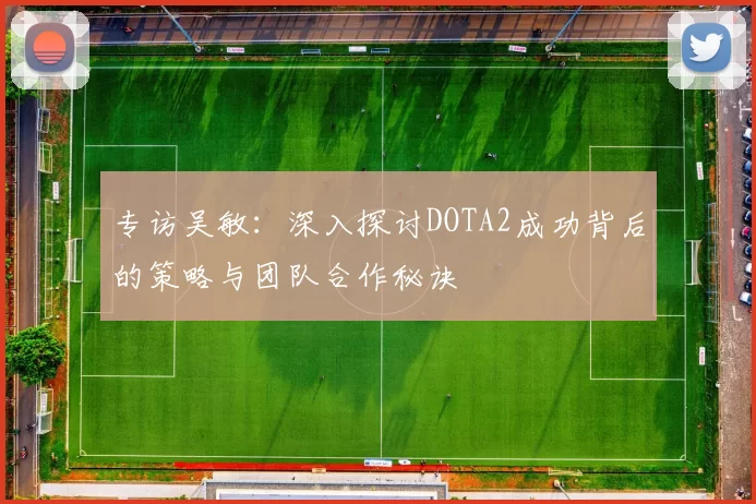 专访吴敏：深入探讨DOTA2成功背后的策略与团队合作秘诀