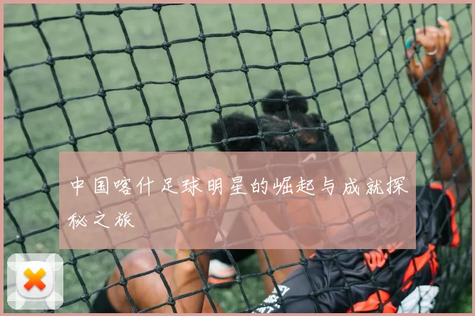 中国喀什足球明星的崛起与成就探秘之旅