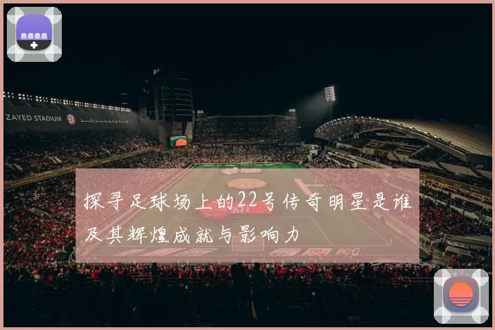 探寻足球场上的22号传奇明星是谁及其辉煌成就与影响力