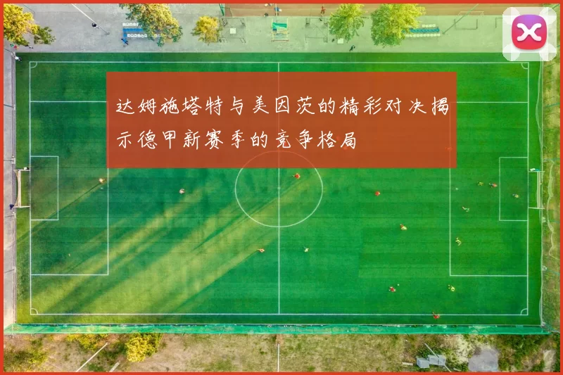 达姆施塔特与美因茨的精彩对决揭示德甲新赛季的竞争格局