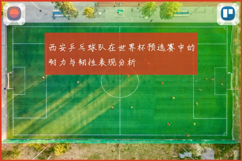 西安乒乓球队在世界杯预选赛中的耐力与韧性表现分析