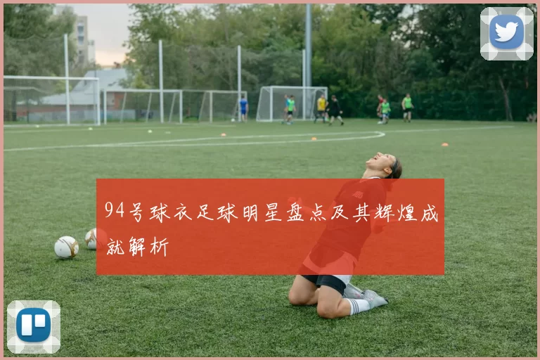 94号球衣足球明星盘点及其辉煌成就解析