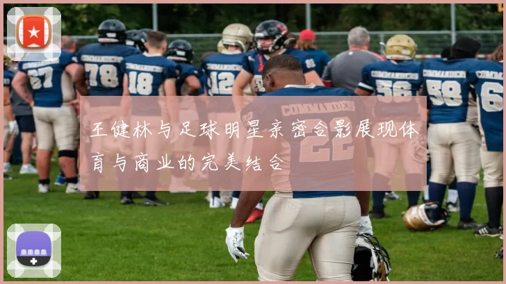 王健林与足球明星亲密合影展现体育与商业的完美结合