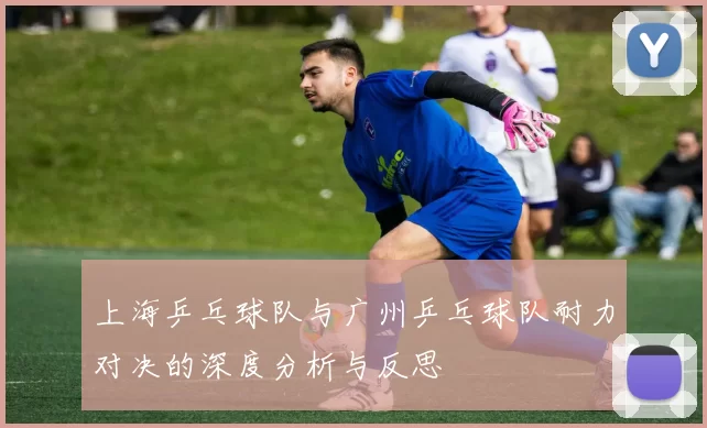 上海乒乓球队与广州乒乓球队耐力对决的深度分析与反思
