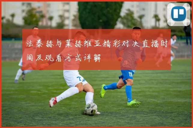 法泰赫与莱赫维亚精彩对决直播时间及观看方式详解
