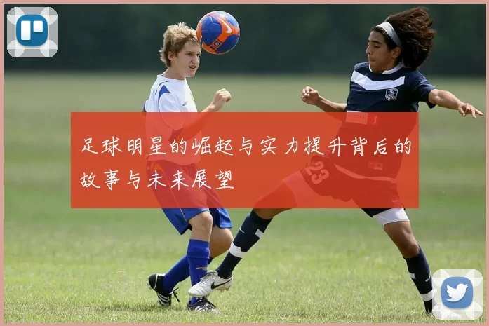 足球明星的崛起与实力提升背后的故事与未来展望