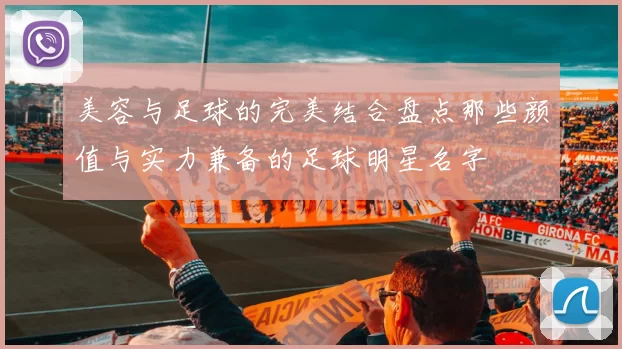 美容与足球的完美结合盘点那些颜值与实力兼备的足球明星名字
