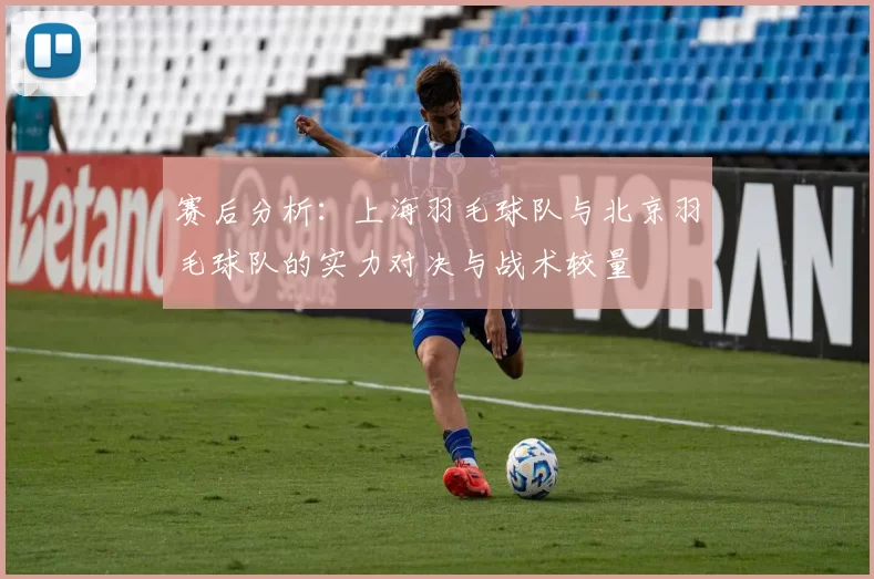 赛后分析：上海羽毛球队与北京羽毛球队的实力对决与战术较量
