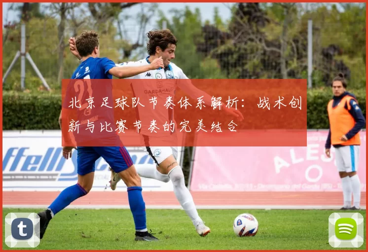 北京足球队节奏体系解析：战术创新与比赛节奏的完美结合