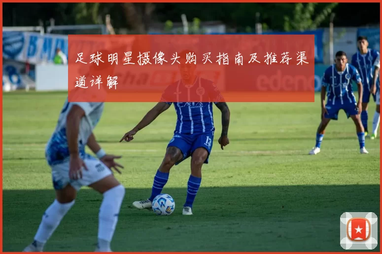足球明星摄像头购买指南及推荐渠道详解