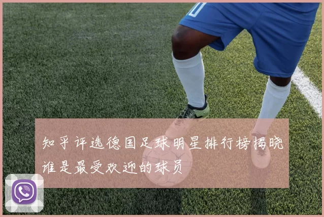 知乎评选德国足球明星排行榜揭晓谁是最受欢迎的球员