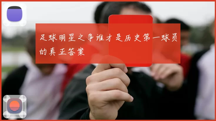 足球明星之争谁才是历史第一球员的真正答案