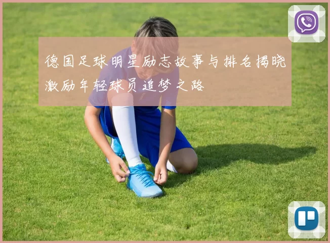 德国足球明星励志故事与排名揭晓激励年轻球员追梦之路