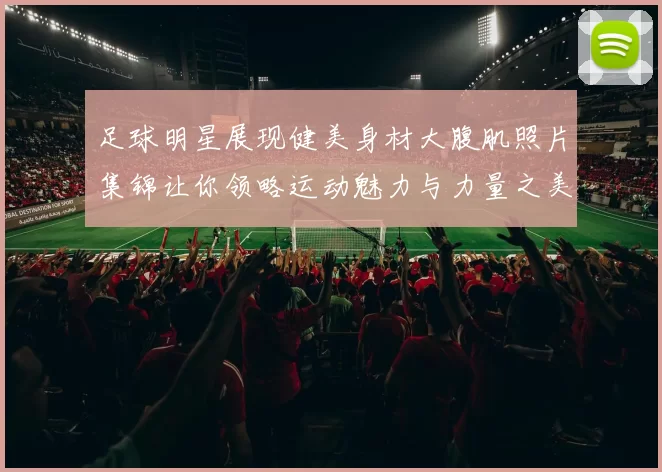 足球明星展现健美身材大腹肌照片集锦让你领略运动魅力与力量之美