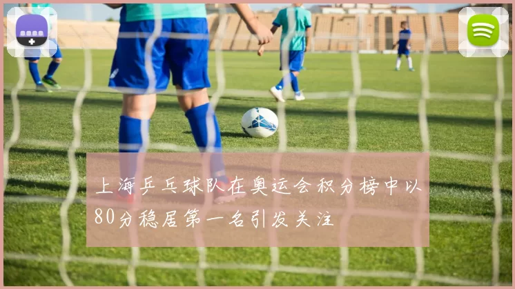上海乒乓球队在奥运会积分榜中以80分稳居第一名引发关注