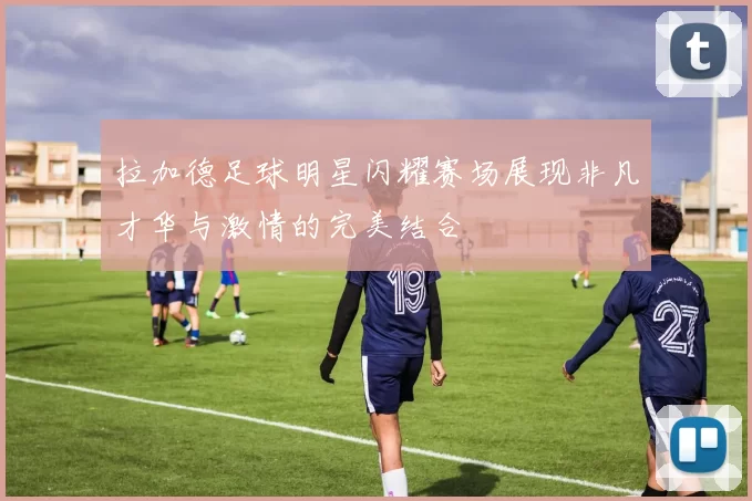 拉加德足球明星闪耀赛场展现非凡才华与激情的完美结合