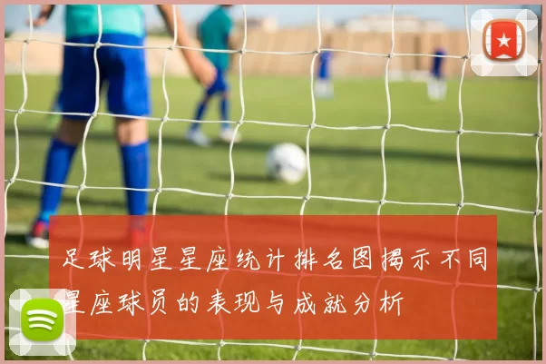 足球明星星座统计排名图揭示不同星座球员的表现与成就分析
