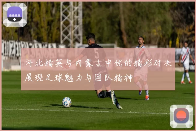 河北精英与内蒙古中优的精彩对决展现足球魅力与团队精神