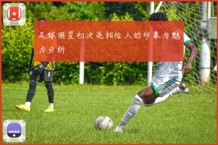 足球明星初次亮相给人的印象与魅力分析