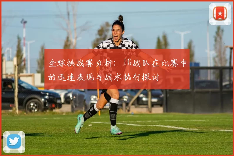 全球挑战赛分析：IG战队在比赛中的迅速表现与战术执行探讨