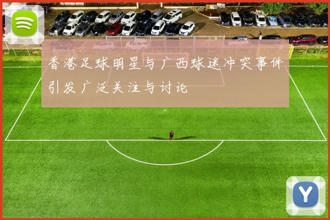 香港足球明星与广西球迷冲突事件引发广泛关注与讨论