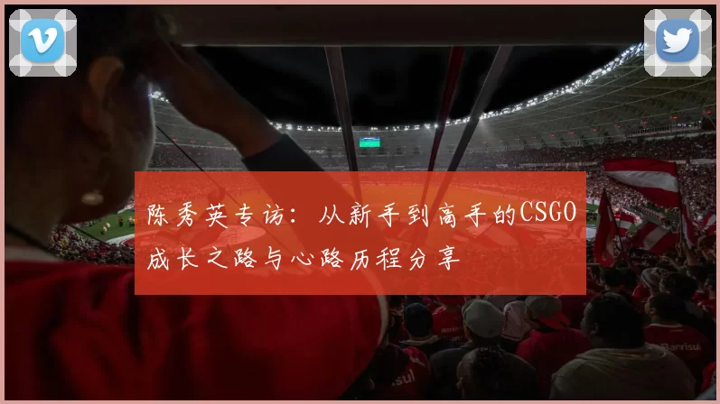 陈秀英专访：从新手到高手的CSGO成长之路与心路历程分享