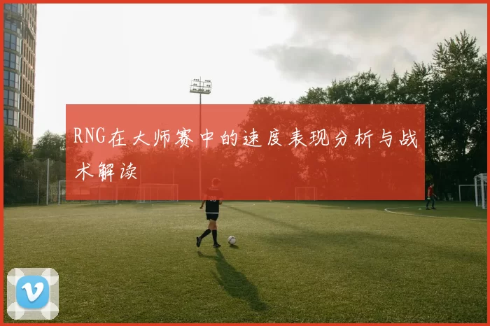 RNG在大师赛中的速度表现分析与战术解读
