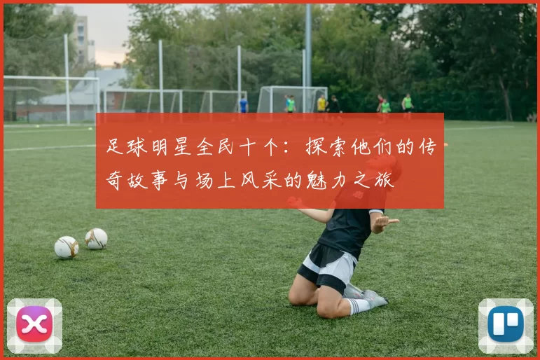 足球明星全民十个：探索他们的传奇故事与场上风采的魅力之旅