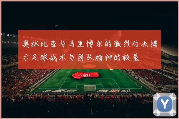 奥林比查与马里博尔的激烈对决揭示足球战术与团队精神的较量