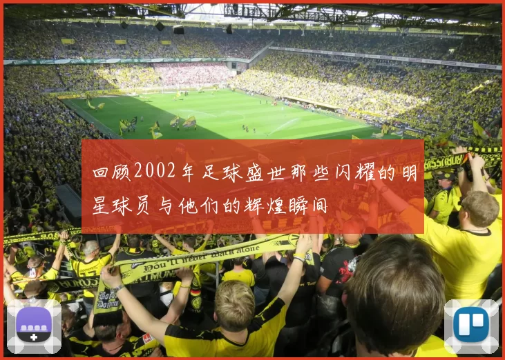回顾2002年足球盛世那些闪耀的明星球员与他们的辉煌瞬间