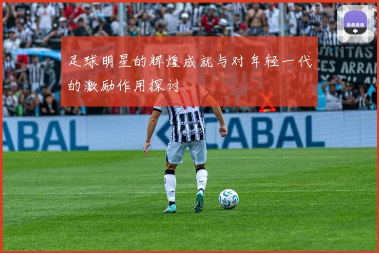 足球明星的辉煌成就与对年轻一代的激励作用探讨