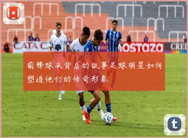 前锋球衣背后的故事足球明星如何塑造他们的传奇形象