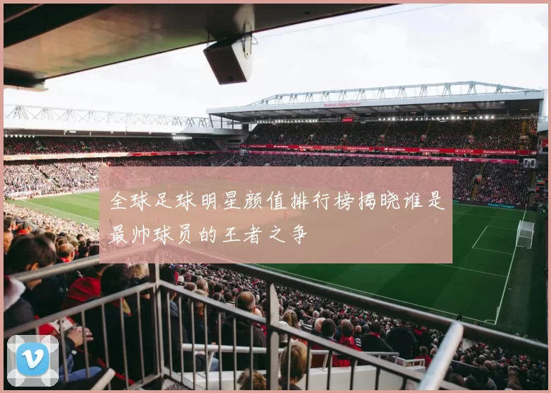 全球足球明星颜值排行榜揭晓谁是最帅球员的王者之争