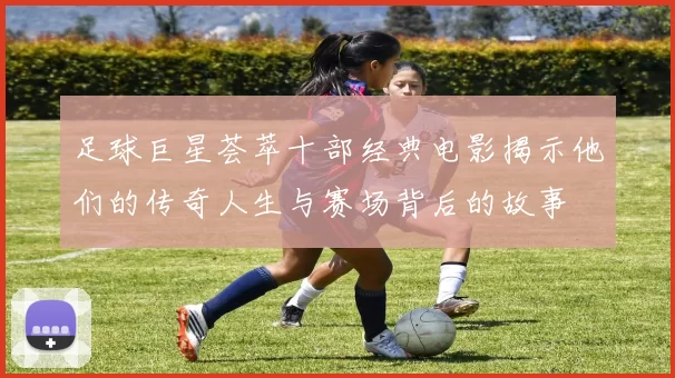 足球巨星荟萃十部经典电影揭示他们的传奇人生与赛场背后的故事