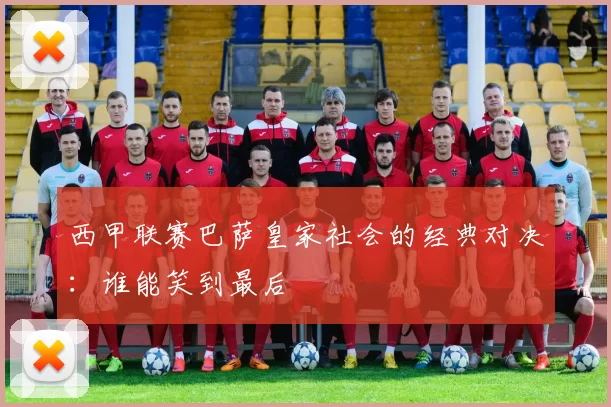 西甲联赛巴萨皇家社会的经典对决：谁能笑到最后