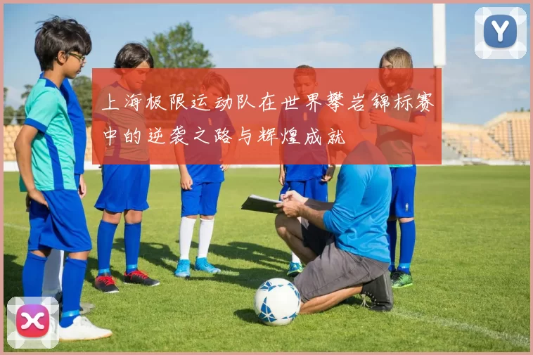 上海极限运动队在世界攀岩锦标赛中的逆袭之路与辉煌成就
