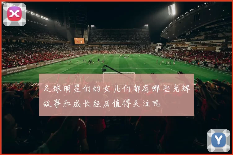 足球明星们的女儿们都有哪些光辉故事和成长经历值得关注呢