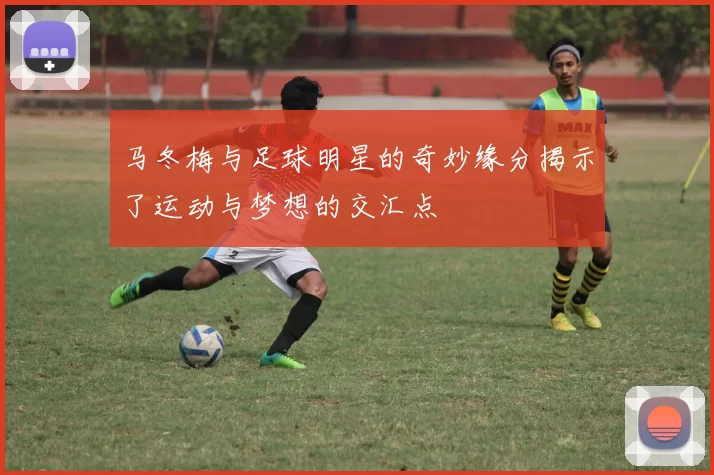 马冬梅与足球明星的奇妙缘分揭示了运动与梦想的交汇点