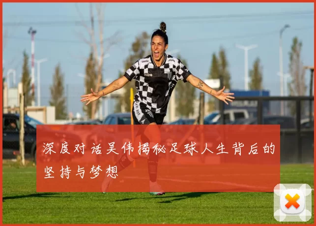 深度对话吴伟揭秘足球人生背后的坚持与梦想