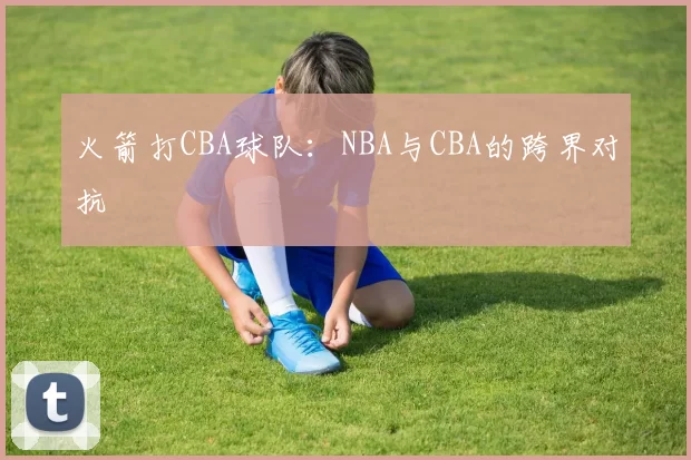 火箭打CBA球队：NBA与CBA的跨界对抗