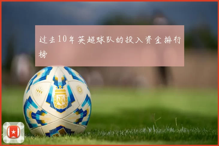 过去10年英超球队的投入资金排行榜
