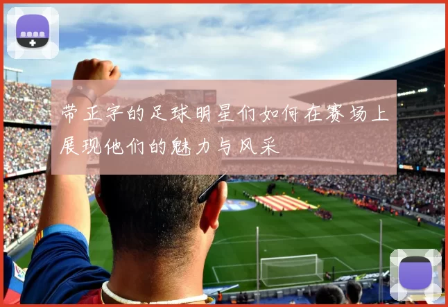 带正字的足球明星们如何在赛场上展现他们的魅力与风采