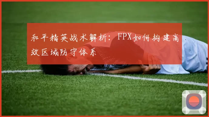 和平精英战术解析：FPX如何构建高效区域防守体系