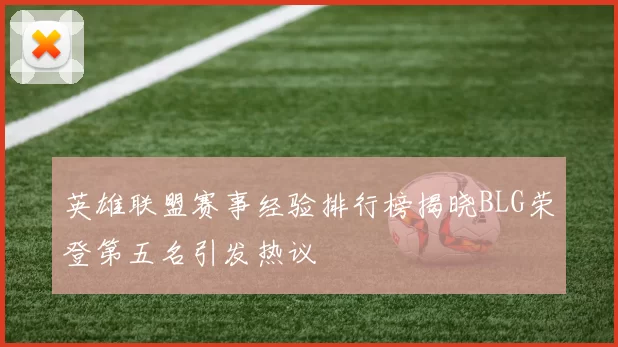 英雄联盟赛事经验排行榜揭晓BLG荣登第五名引发热议