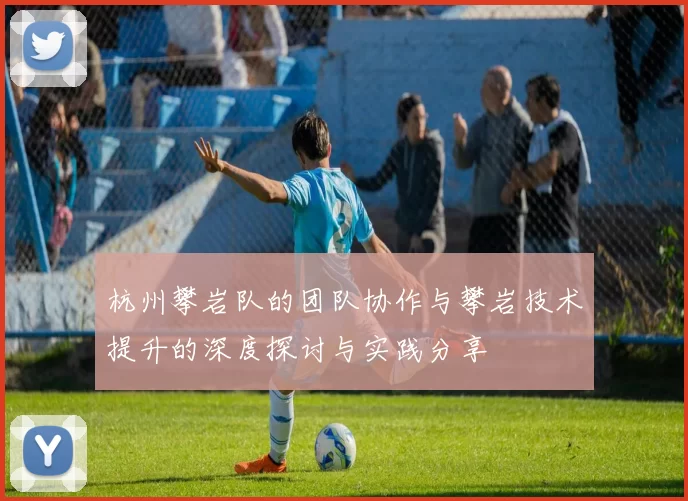 杭州攀岩队的团队协作与攀岩技术提升的深度探讨与实践分享